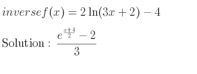 The inverse of f(x)=2ln(3x+2)-4 is (e^{(x+4)/2}-2)/(3)